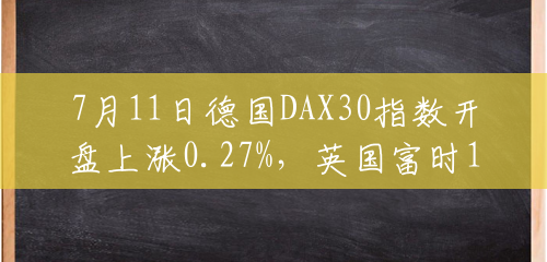 7月11日德国DAX30指数开盘上涨0.27%，英国富时100指数平开