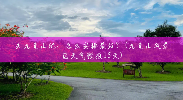 去九皇山玩，怎么安排最好？(九皇山风景区天气预报15天)