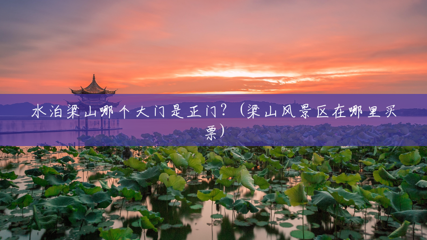 水泊梁山哪个大门是正门?(梁山风景区在哪里买票) 水泊梁山哪个大门是正门?(梁山风景区在哪里买票)