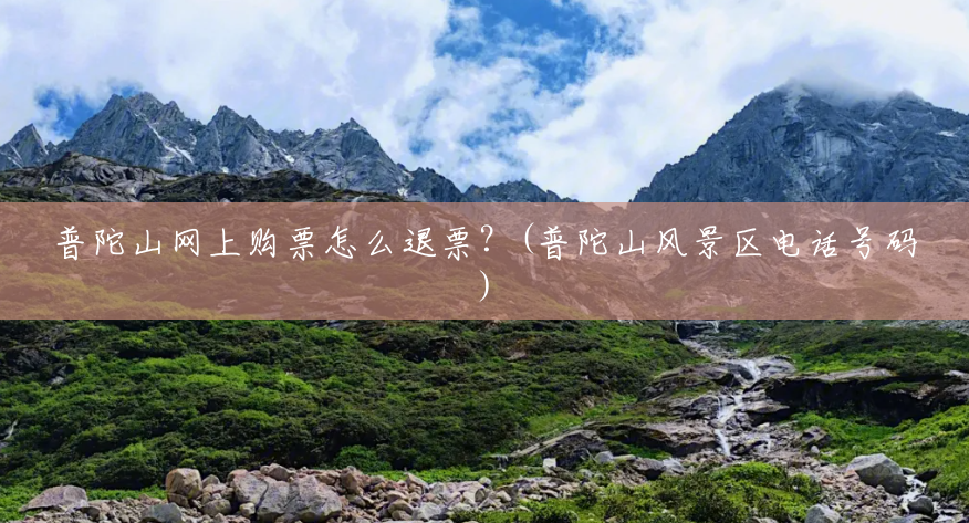 普陀山网上购票怎么退票?(普陀山风景区电话号码) 普陀山网上购票怎么退票?(普陀山风景区电话号码)