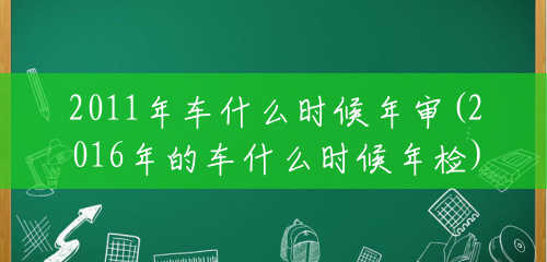 2011年车什么时候年审(2016年的车什么时候年检)