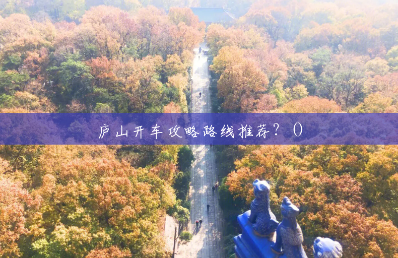庐山开车攻略路线推荐?() 庐山开车攻略路线推荐?()
