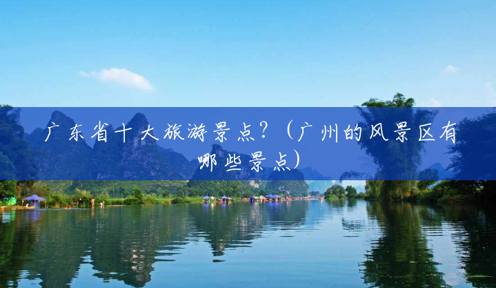 广东省十大旅游景点?(广州的风景区有哪些景点) 广东省十大旅游景点?(广州的风景区有哪些景点)