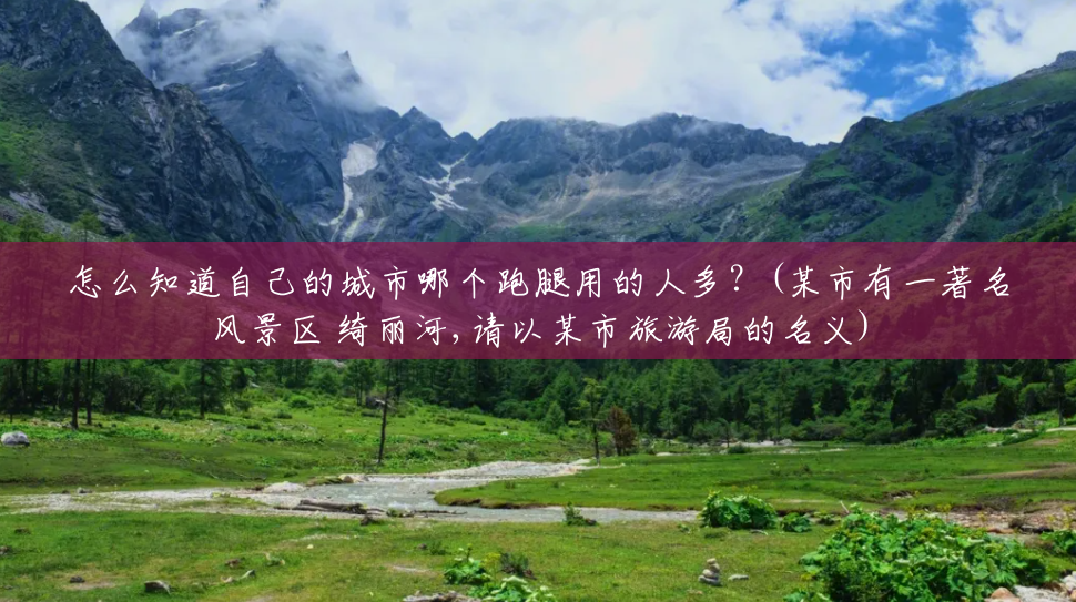 怎么知道自己的城市哪个跑腿用的人多?(某市有一著名风景区 绮丽河,请以某市旅游局的名义) 怎么知道自己的城市哪个跑腿用的人多?(某市有一著名风景区 绮丽河,请以某市旅游局的名义)