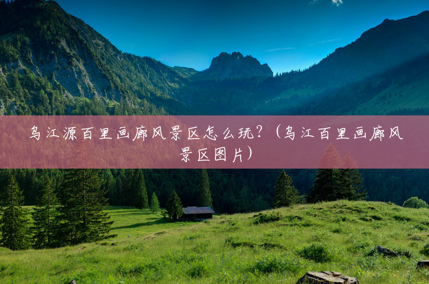 乌江源百里画廊风景区怎么玩?(乌江百里画廊风景区图片) 乌江源百里画廊风景区怎么玩?(乌江百里画廊风景区图片)