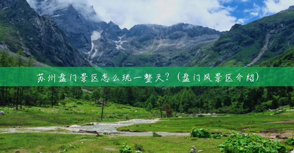 苏州盘门景区怎么玩一整天?(盘门风景区介绍) 苏州盘门景区怎么玩一整天?(盘门风景区介绍)