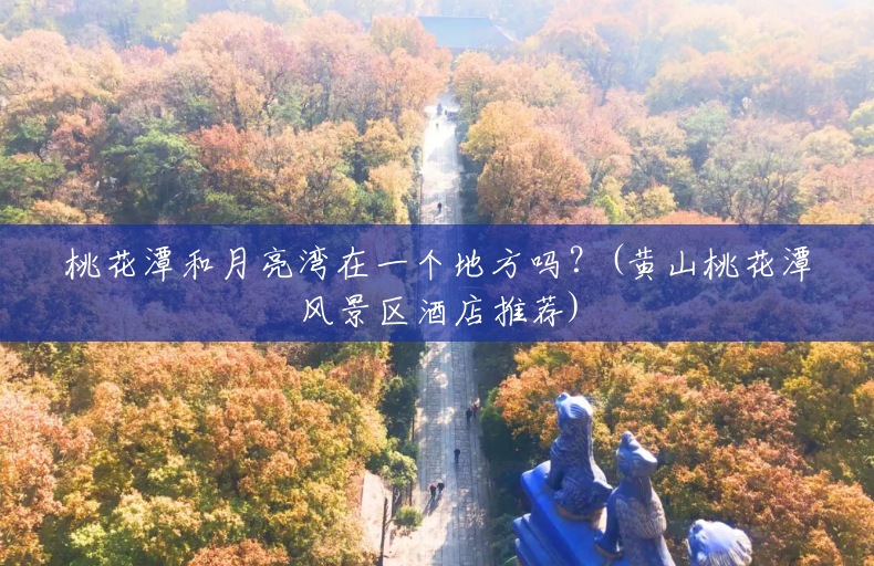桃花潭和月亮湾在一个地方吗?(黄山桃花潭风景区酒店推荐) 桃花潭和月亮湾在一个地方吗?(黄山桃花潭风景区酒店推荐)