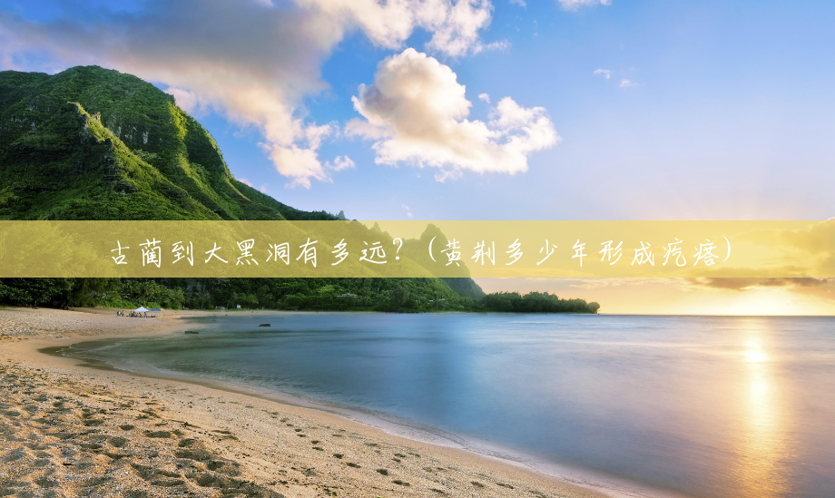 古蔺到大黑洞有多远?(黄荆多少年形成疙瘩) 古蔺到大黑洞有多远?(黄荆多少年形成疙瘩)