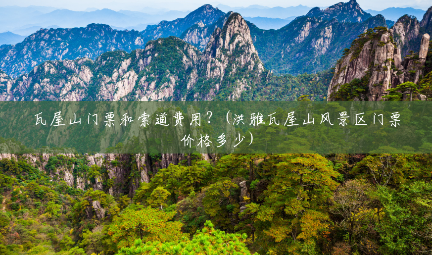 瓦屋山门票和索道费用?(洪雅瓦屋山风景区门票价格多少) 瓦屋山门票和索道费用?(洪雅瓦屋山风景区门票价格多少)
