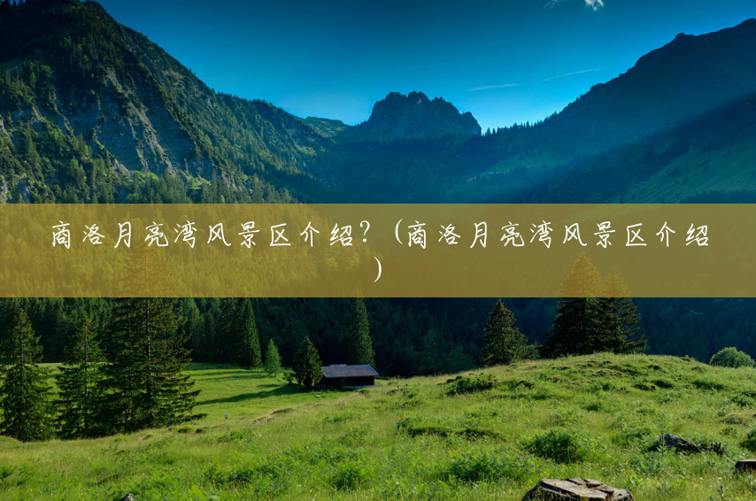商洛月亮湾风景区介绍？(商洛月亮湾风景区介绍)
