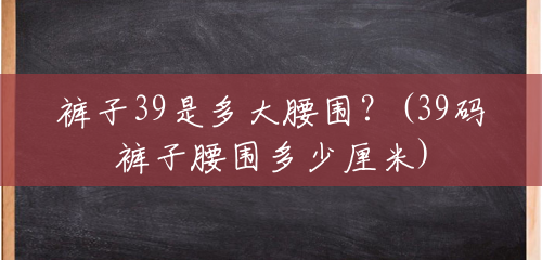 裤子39是多大腰围?(39码裤子腰围多少厘米) 裤子39是多大腰围?(39码裤子腰围多少厘米)