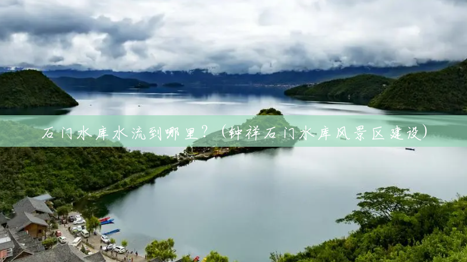 石门水库水流到哪里?(钟祥石门水库风景区建设) 石门水库水流到哪里?(钟祥石门水库风景区建设)
