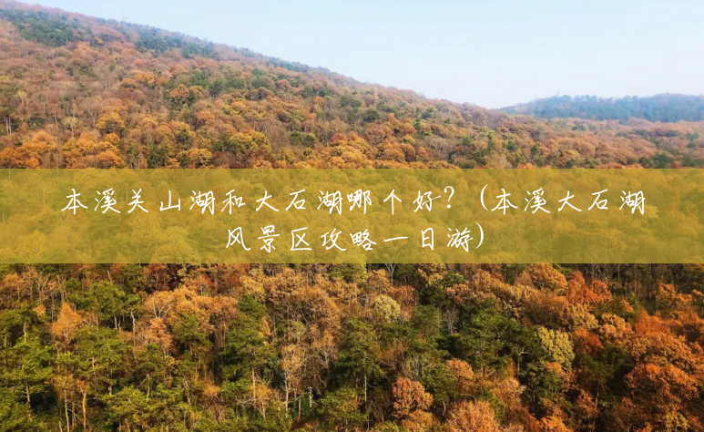 本溪关山湖和大石湖哪个好?(本溪大石湖风景区攻略一日游) 本溪关山湖和大石湖哪个好?(本溪大石湖风景区攻略一日游)