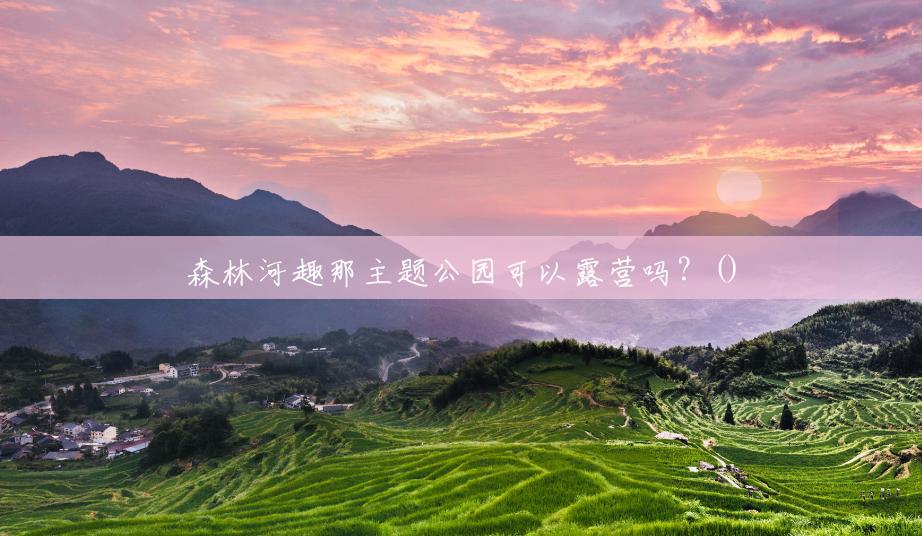 森林河趣那主题公园可以露营吗?() 森林河趣那主题公园可以露营吗?()