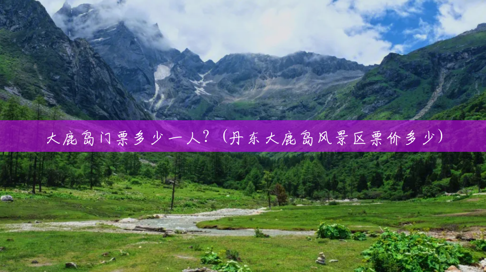 大鹿岛门票多少一人?(丹东大鹿岛风景区票价多少) 大鹿岛门票多少一人?(丹东大鹿岛风景区票价多少)
