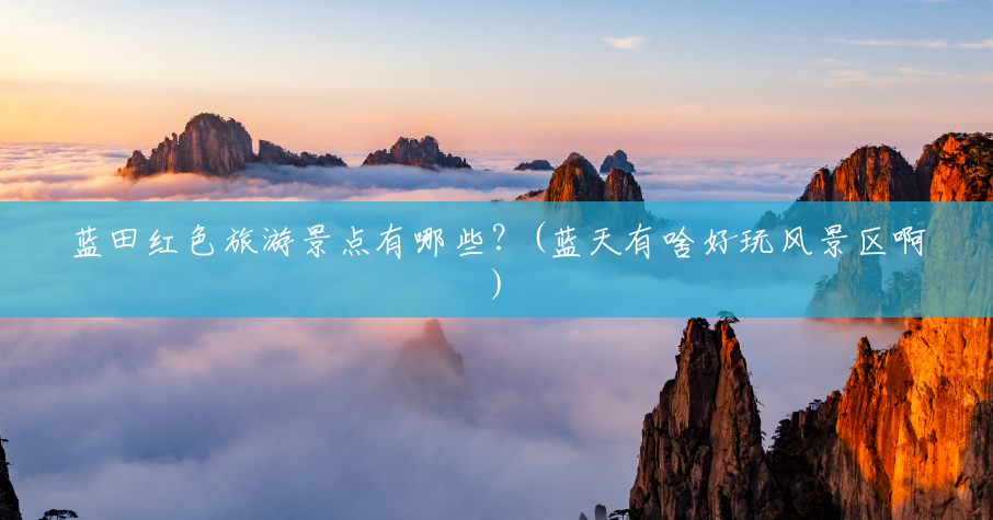 蓝田红色旅游景点有哪些?(蓝天有啥好玩风景区啊) 蓝田红色旅游景点有哪些?(蓝天有啥好玩风景区啊)