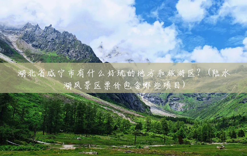 湖北省咸宁市有什么好玩的地方和旅游区?(陆水湖风景区票价包含哪些项目) 湖北省咸宁市有什么好玩的地方和旅游区?(陆水湖风景区票价包含哪些项目)