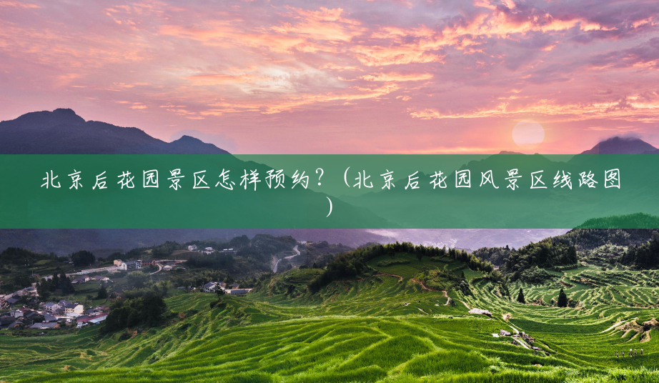北京后花园景区怎样预约?(北京后花园风景区线路图) 北京后花园景区怎样预约?(北京后花园风景区线路图)