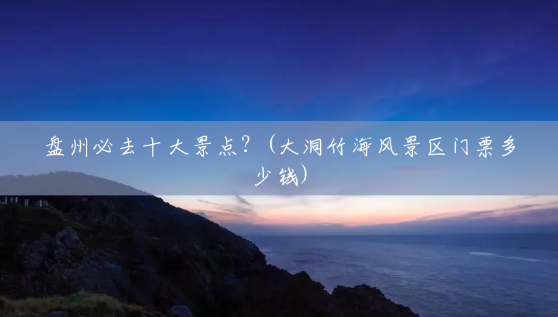 盘州必去十大景点？(大洞竹海风景区门票多少钱)