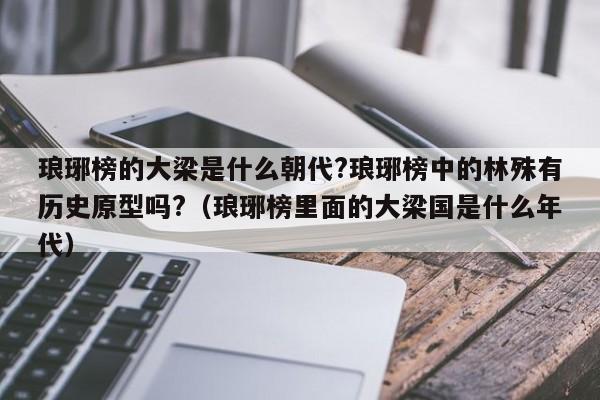 琅琊榜的大梁是什么朝代?琅琊榜中的林殊有历史原型吗?(琅琊榜里面的大梁国是什么年代)