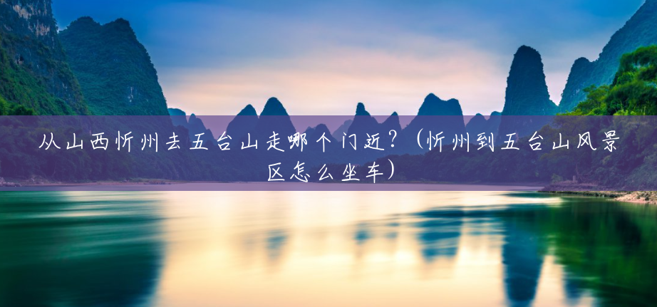 从山西忻州去五台山走哪个门近?(忻州到五台山风景区怎么坐车) 从山西忻州去五台山走哪个门近?(忻州到五台山风景区怎么坐车)