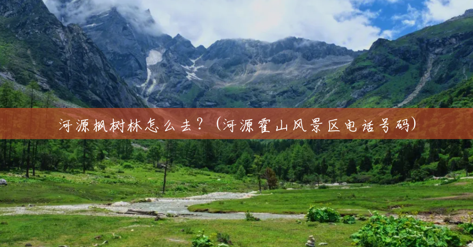 河源枫树林怎么去？(河源霍山风景区电话号码)