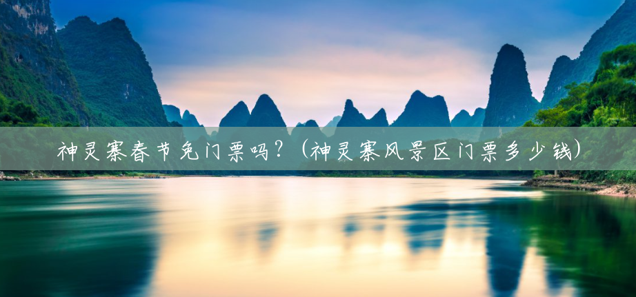 神灵寨春节免门票吗?(神灵寨风景区门票多少钱) 神灵寨春节免门票吗?(神灵寨风景区门票多少钱)