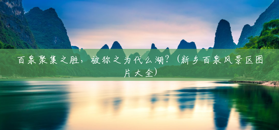 百泉聚集之胜,被称之为代么湖?(新乡百泉风景区图片大全) 百泉聚集之胜,被称之为代么湖?(新乡百泉风景区图片大全)