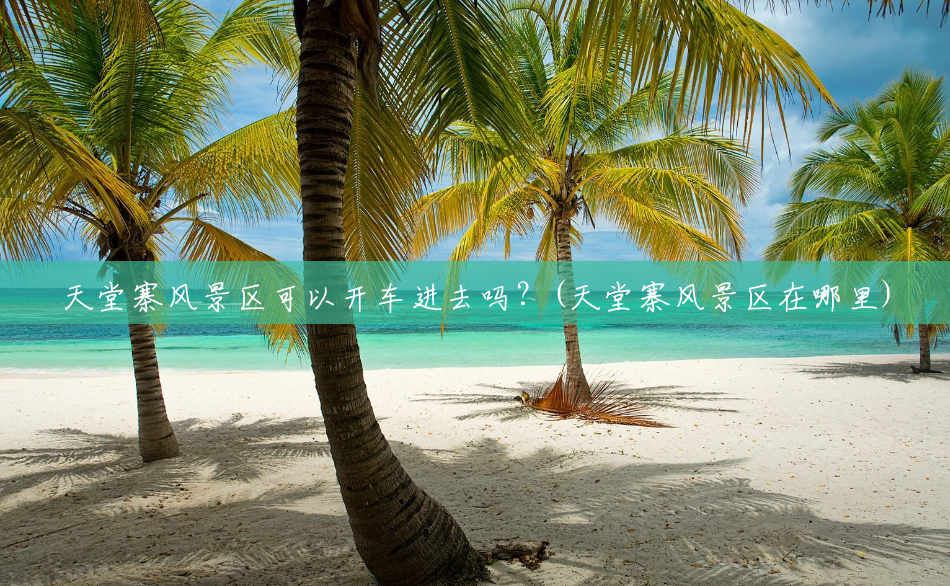 天堂寨风景区可以开车进去吗?(天堂寨风景区在哪里) 天堂寨风景区可以开车进去吗?(天堂寨风景区在哪里)