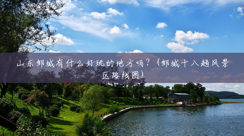 山东邹城有什么好玩的地方吗?(邹城十八趟风景区路线图) 山东邹城有什么好玩的地方吗?(邹城十八趟风景区路线图)