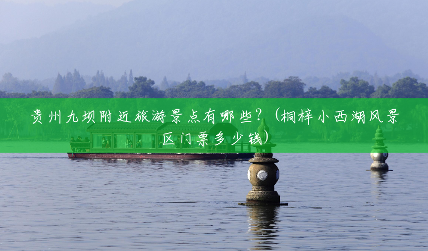 贵州九坝附近旅游景点有哪些?(桐梓小西湖风景区门票多少钱) 贵州九坝附近旅游景点有哪些?(桐梓小西湖风景区门票多少钱)