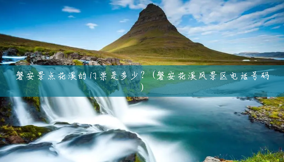 磐安景点花溪的门票是多少?(磐安花溪风景区电话号码) 磐安景点花溪的门票是多少?(磐安花溪风景区电话号码)