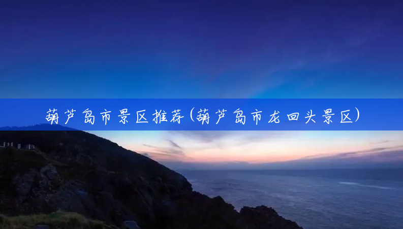 葫芦岛市景区推荐(葫芦岛市龙回头景区) 葫芦岛市景区推荐(葫芦岛市龙回头景区)