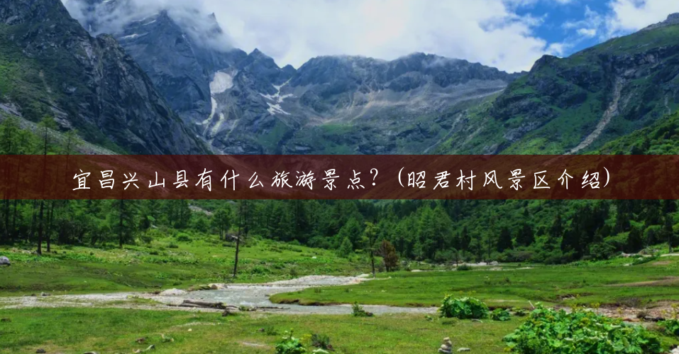 宜昌兴山县有什么旅游景点?(昭君村风景区介绍) 宜昌兴山县有什么旅游景点?(昭君村风景区介绍)