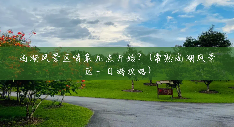 尚湖风景区喷泉几点开始?(常熟尚湖风景区一日游攻略) 尚湖风景区喷泉几点开始?(常熟尚湖风景区一日游攻略)