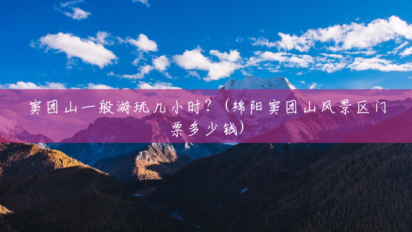 窦团山一般游玩几小时?(绵阳窦团山风景区门票多少钱) 窦团山一般游玩几小时?(绵阳窦团山风景区门票多少钱)