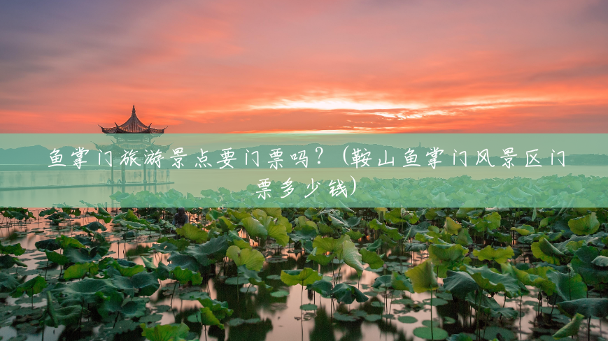 鱼掌门旅游景点要门票吗？(鞍山鱼掌门风景区门票多少钱)