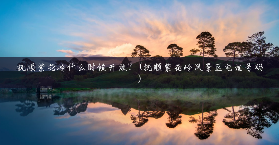 抚顺紫花岭什么时候开放?(抚顺紫花岭风景区电话号码) 抚顺紫花岭什么时候开放?(抚顺紫花岭风景区电话号码)