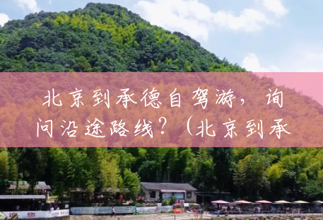 北京到承德自驾游,询问沿途路线?(北京到承德沿途风景区路线) 北京到承德自驾游,询问沿途路线?(北京到承德沿途风景区路线)