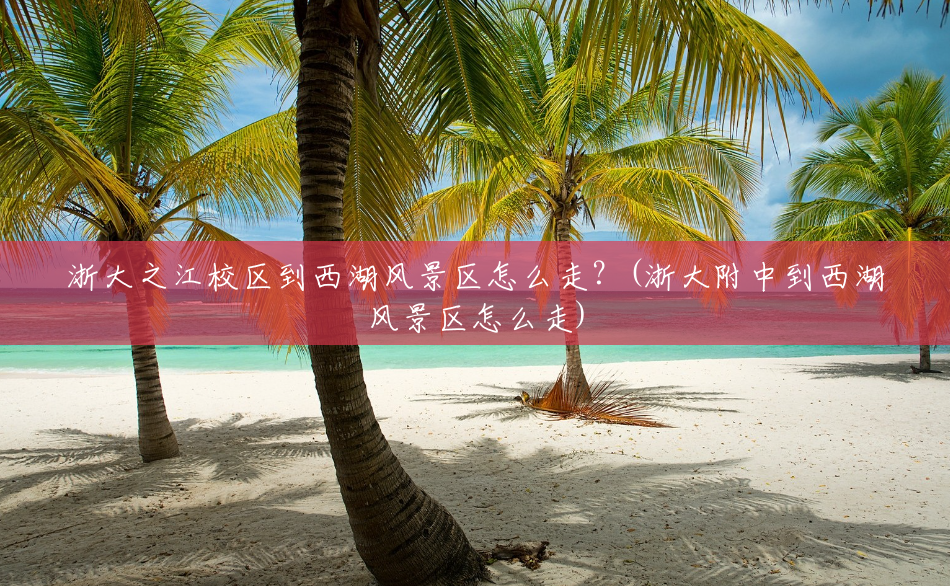 浙大之江校区到西湖风景区怎么走?(浙大附中到西湖风景区怎么走) 浙大之江校区到西湖风景区怎么走?(浙大附中到西湖风景区怎么走)