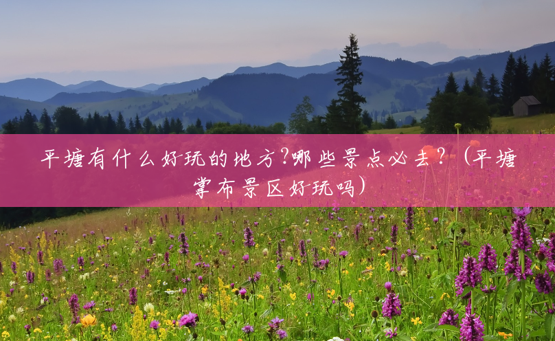 平塘有什么好玩的地方?哪些景点必去?(平塘掌布景区好玩吗) 平塘有什么好玩的地方?哪些景点必去?(平塘掌布景区好玩吗)