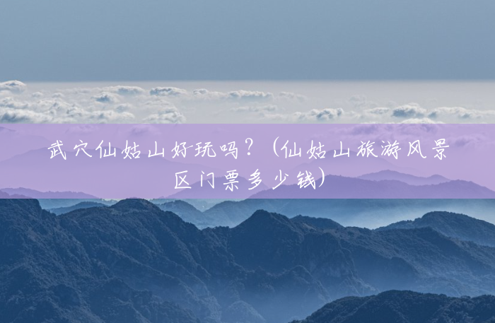武穴仙姑山好玩吗?(仙姑山旅游风景区门票多少钱) 武穴仙姑山好玩吗?(仙姑山旅游风景区门票多少钱)