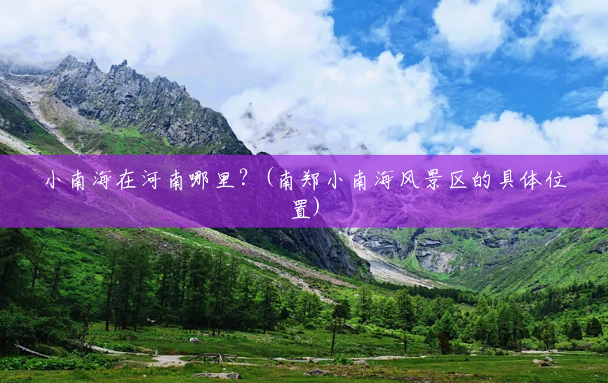 小南海在河南哪里?(南郑小南海风景区的具体位置) 小南海在河南哪里?(南郑小南海风景区的具体位置)