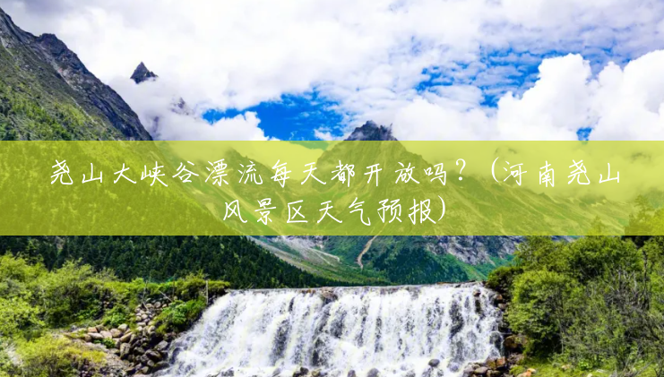 尧山大峡谷漂流每天都开放吗?(河南尧山风景区天气预报) 尧山大峡谷漂流每天都开放吗?(河南尧山风景区天气预报)