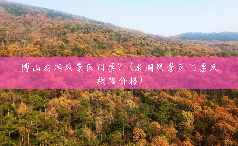 博山龙洞风景区门票?(龙洞风景区门票及线路价格) 博山龙洞风景区门票?(龙洞风景区门票及线路价格)
