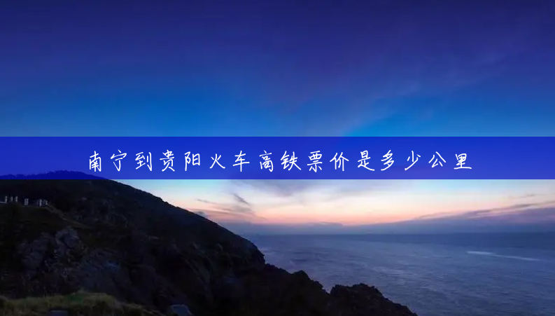 南宁到贵阳火车高铁票价是多少公里 南宁到贵阳火车高铁票价是多少公里