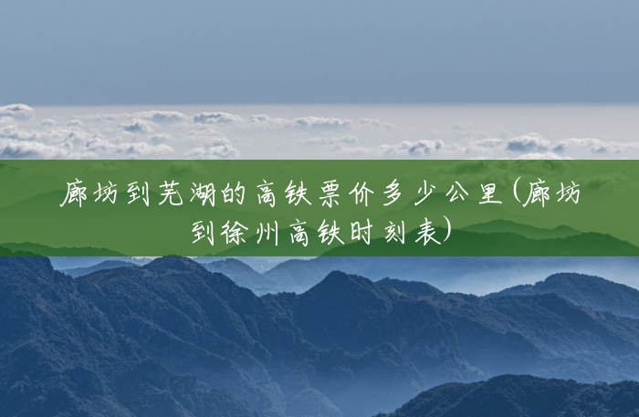 廊坊到芜湖的高铁票价多少公里(廊坊到徐州高铁时刻表) 廊坊到芜湖的高铁票价多少公里(廊坊到徐州高铁时刻表)