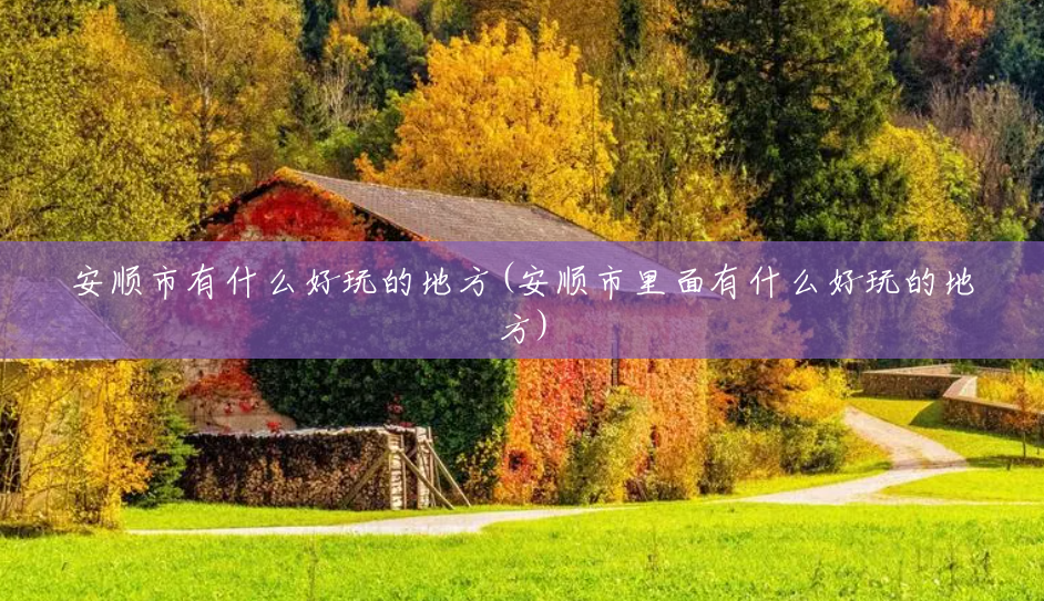 安顺市有什么好玩的地方(安顺市里面有什么好玩的地方) 安顺市有什么好玩的地方(安顺市里面有什么好玩的地方)