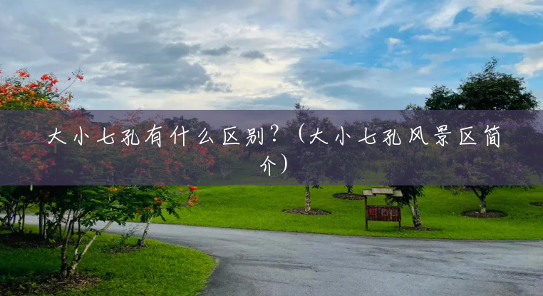 大小七孔有什么区别?(大小七孔风景区简介) 大小七孔有什么区别?(大小七孔风景区简介)