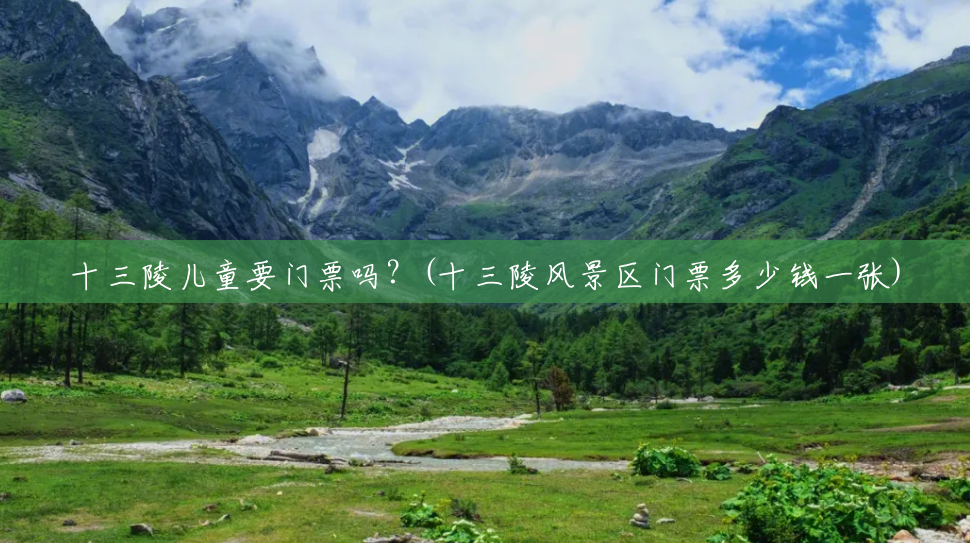 十三陵儿童要门票吗?(十三陵风景区门票多少钱一张) 十三陵儿童要门票吗?(十三陵风景区门票多少钱一张)